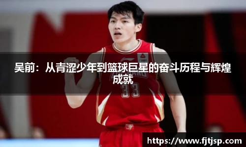 吴前:从青涩少年到篮球巨星的奋斗历程与辉煌成就